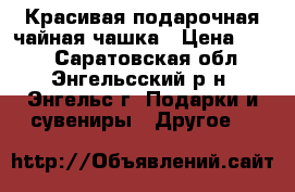 Красивая подарочная чайная чашка › Цена ­ 200 - Саратовская обл., Энгельсский р-н, Энгельс г. Подарки и сувениры » Другое   